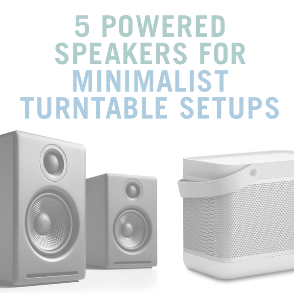 5 Powered Speakers For Your Minimalist Turntable Setup